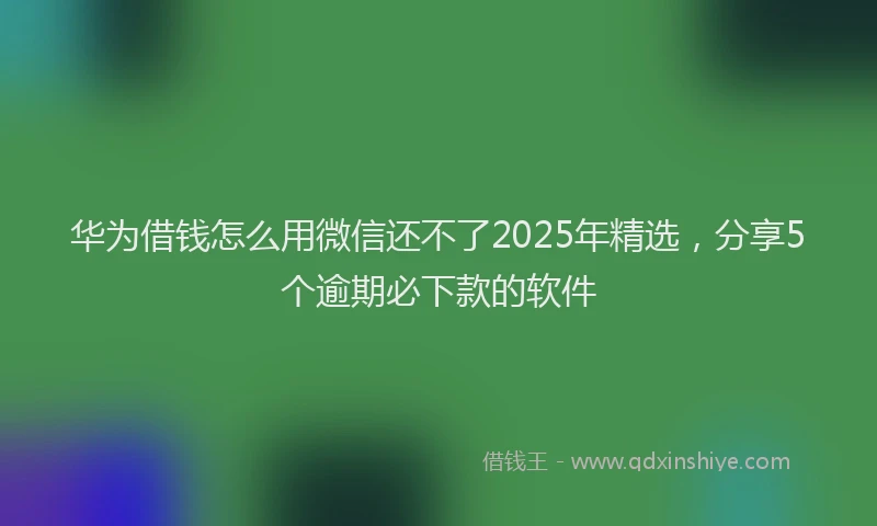 华为借钱怎么用微信还不了2025年精选，分享5个逾期必下款的软件