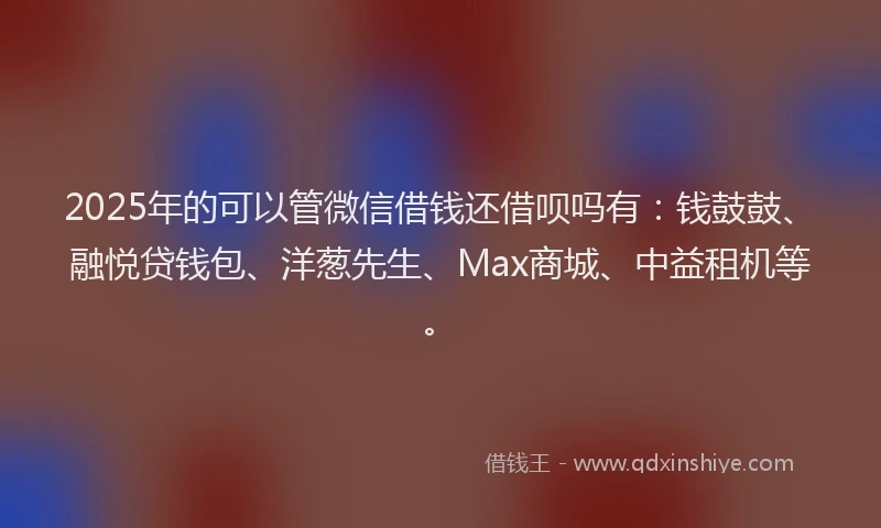 2025年的可以管微信借钱还借呗吗有：钱鼓鼓、融悦贷钱包、洋葱先生、Max商城、中益租机等。
