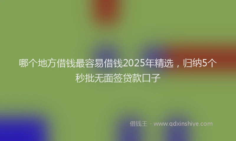 哪个地方借钱最容易借钱2025年精选，归纳5个秒批无面签贷款口子