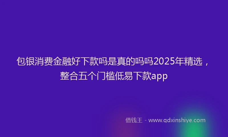 包银消费金融好下款吗是真的吗吗2025年精选，整合五个门槛低易下款app