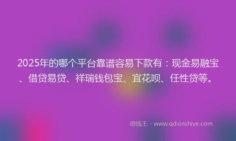 2025年的哪个平台靠谱容易下款有：现金易融宝、借贷易贷、祥瑞钱包宝、宜花呗、任性贷等。