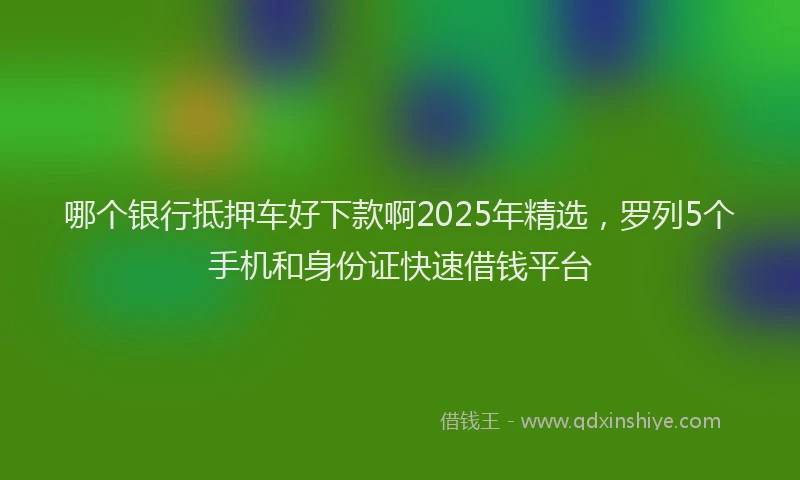 哪个银行抵押车好下款啊2025年精选，罗列5个手机和身份证快速借钱平台