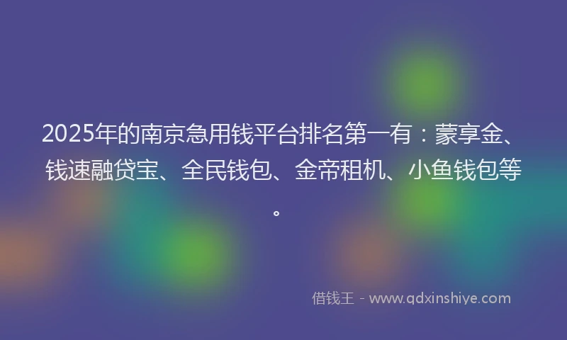 2025年的南京急用钱平台排名第一有：蒙享金、钱速融贷宝、全民钱包、金帝租机、小鱼钱包等。