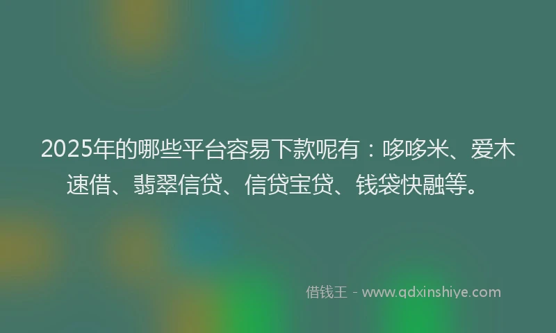 2025年的哪些平台容易下款呢有：哆哆米、爱木速借、翡翠信贷、信贷宝贷、钱袋快融等。