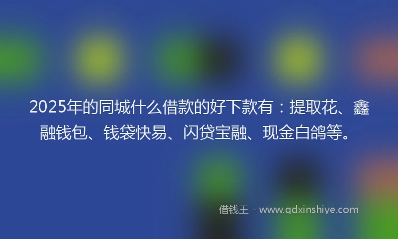 2025年的同城什么借款的好下款有：提取花、鑫融钱包、钱袋快易、闪贷宝融、现金白鸽等。