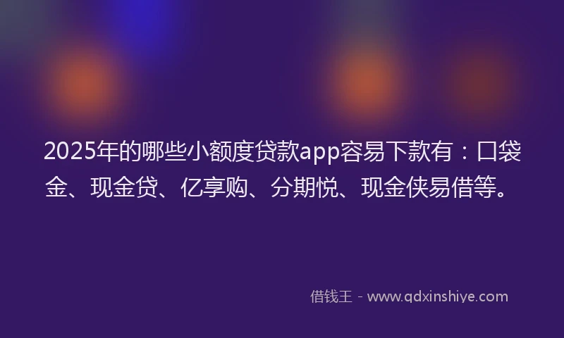 2025年的哪些小额度贷款app容易下款有：口袋金、现金贷、亿享购、分期悦、现金侠易借等。