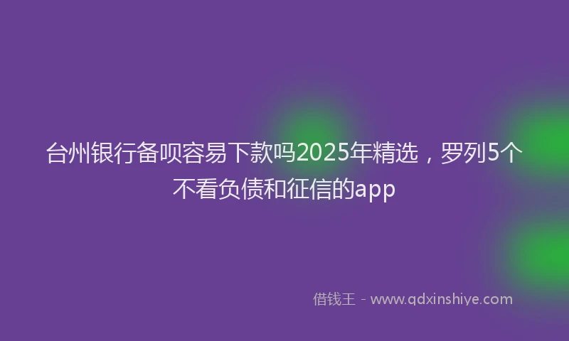 台州银行备呗容易下款吗2025年精选，罗列5个不看负债和征信的app