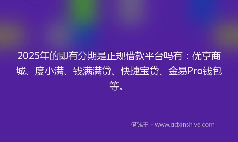 2025年的即有分期是正规借款平台吗有：优享商城、度小满、钱满满贷、快捷宝贷、金易Pro钱包等。