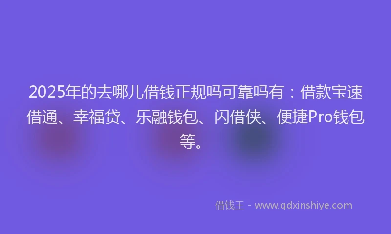 2025年的去哪儿借钱正规吗可靠吗有：借款宝速借通、幸福贷、乐融钱包、闪借侠、便捷Pro钱包等。