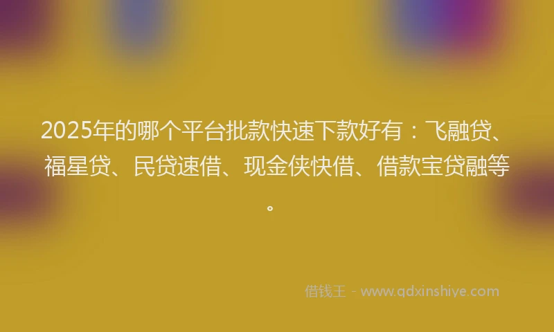 2025年的哪个平台批款快速下款好有：飞融贷、福星贷、民贷速借、现金侠快借、借款宝贷融等。