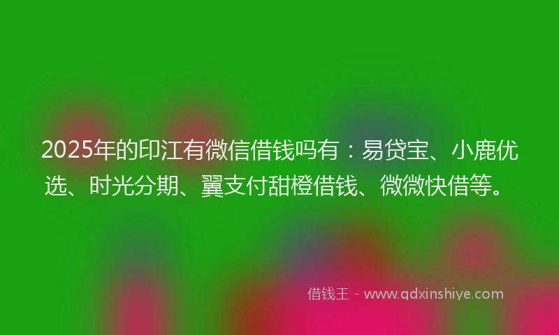 2025年的印江有微信借钱吗有：易贷宝、小鹿优选、时光分期、翼支付甜橙借钱、微微快借等。