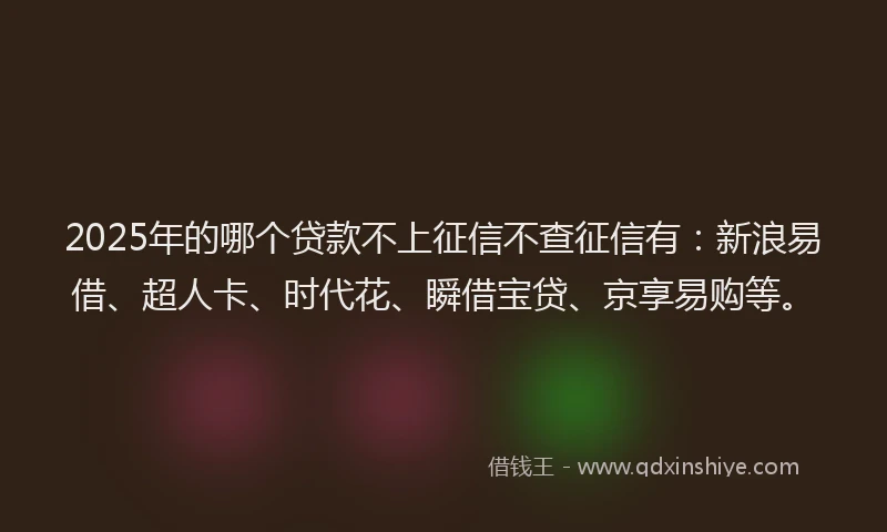 2025年的哪个贷款不上征信不查征信有：新浪易借、超人卡、时代花、瞬借宝贷、京享易购等。