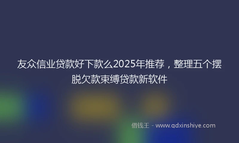 友众信业贷款好下款么2025年推荐，整理五个摆脱欠款束缚贷款新软件