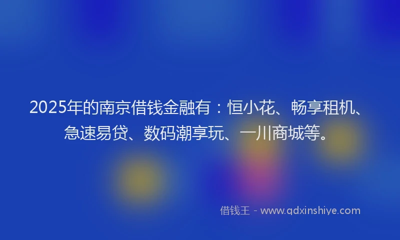 2025年的南京借钱金融有：恒小花、畅享租机、急速易贷、数码潮享玩、一川商城等。
