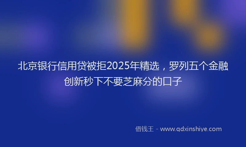北京银行信用贷被拒2025年精选，罗列五个金融创新秒下不要芝麻分的口子