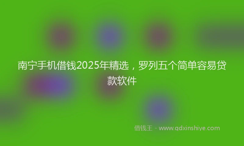 南宁手机借钱2025年精选，罗列五个简单容易贷款软件