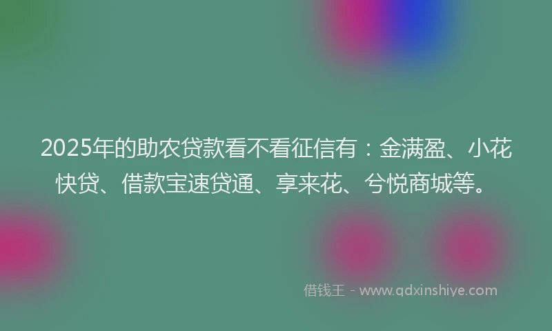 2025年的助农贷款看不看征信有：金满盈、小花快贷、借款宝速贷通、享来花、兮悦商城等。