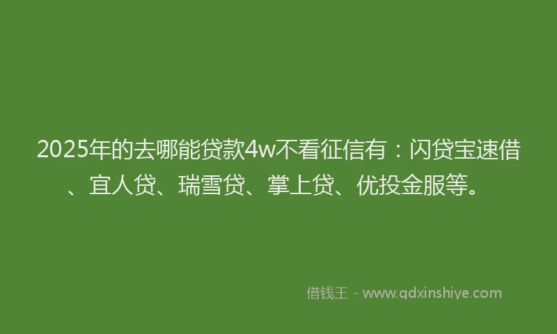 2025年的去哪能贷款4w不看征信有：闪贷宝速借、宜人贷、瑞雪贷、掌上贷、优投金服等。
