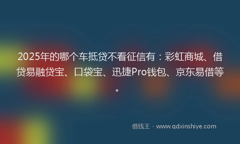 2025年的哪个车抵贷不看征信有：彩虹商城、借贷易融贷宝、口袋宝、迅捷Pro钱包、京东易借等。