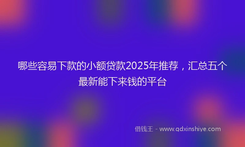 哪些容易下款的小额贷款2025年推荐，汇总五个最新能下来钱的平台