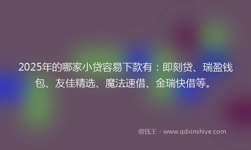 2025年的哪家小贷容易下款有：即刻贷、瑞盈钱包、友佳精选、魔法速借、金瑞快借等。