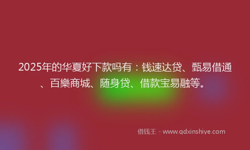 2025年的华夏好下款吗有：钱速达贷、甄易借通、百樂商城、随身贷、借款宝易融等。