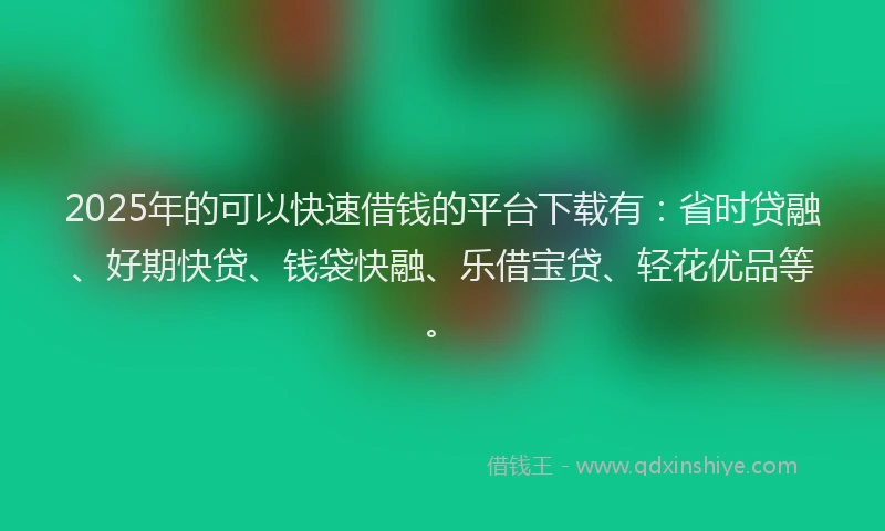 2025年的可以快速借钱的平台下载有：省时贷融、好期快贷、钱袋快融、乐借宝贷、轻花优品等。