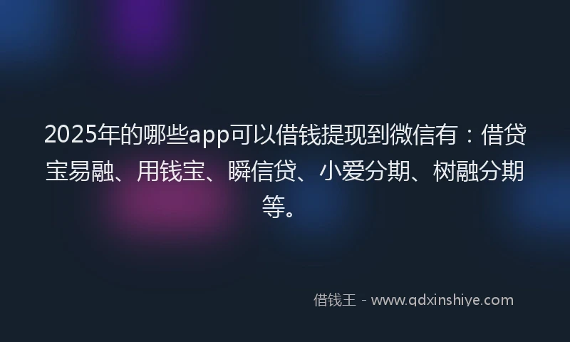 2025年的哪些app可以借钱提现到微信有：借贷宝易融、用钱宝、瞬信贷、小爱分期、树融分期等。