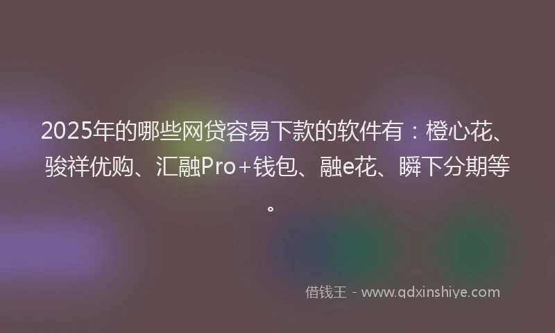 2025年的哪些网贷容易下款的软件有：橙心花、骏祥优购、汇融Pro+钱包、融e花、瞬下分期等。