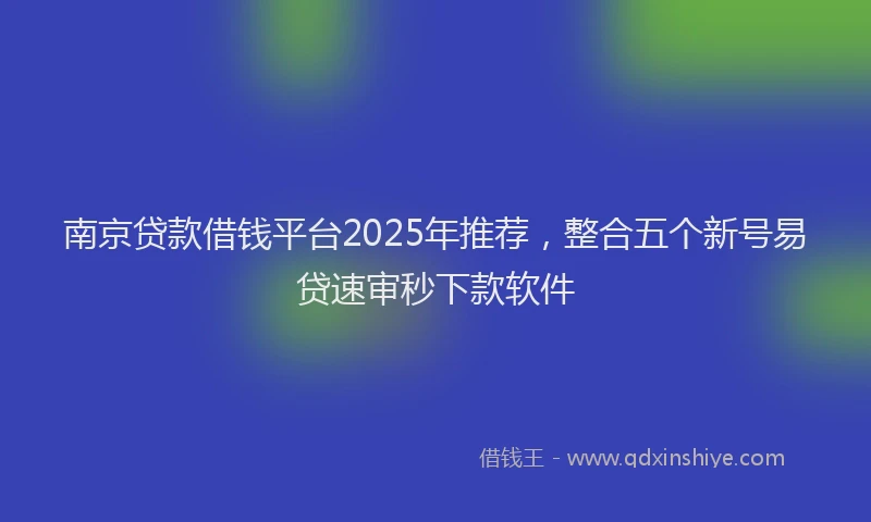 南京贷款借钱平台2025年推荐，整合五个新号易贷速审秒下款软件