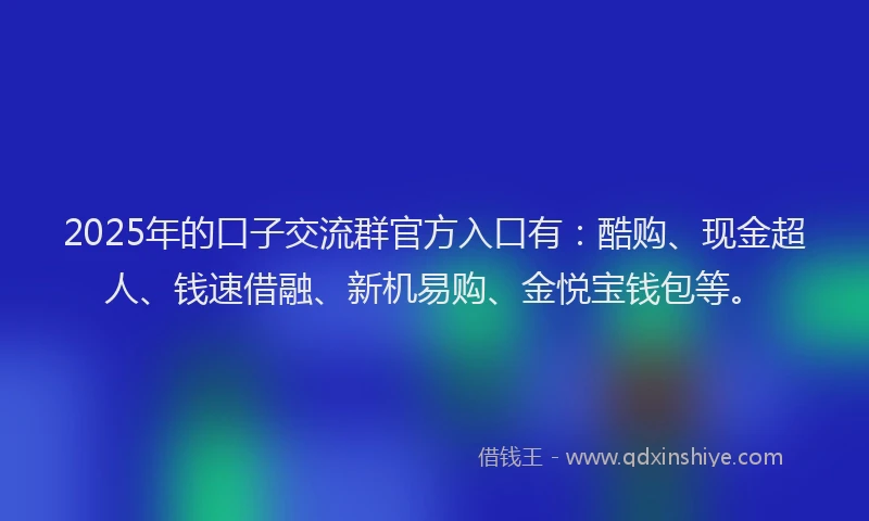 2025年的口子交流群官方入口有：酷购、现金超人、钱速借融、新机易购、金悦宝钱包等。