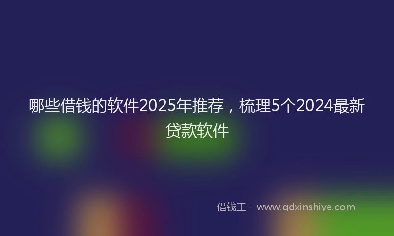 哪些借钱的软件2025年推荐，梳理5个2024最新贷款软件
