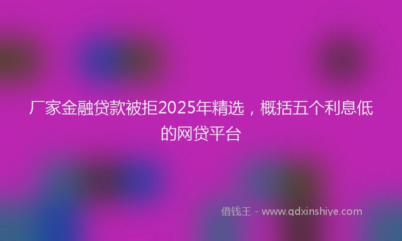 厂家金融贷款被拒2025年精选，概括五个利息低的网贷平台