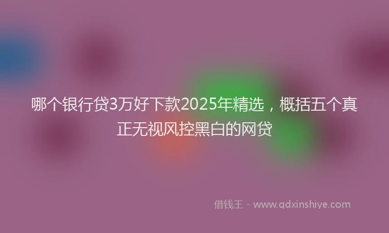 哪个银行贷3万好下款2025年精选，概括五个真正无视风控黑白的网贷