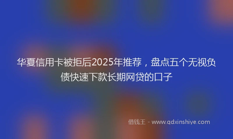 华夏信用卡被拒后2025年推荐，盘点五个无视负债快速下款长期网贷的口子