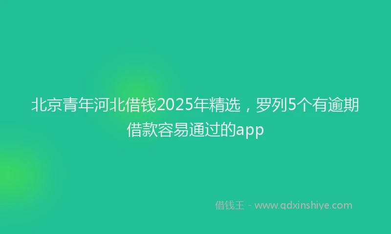 北京青年河北借钱2025年精选，罗列5个有逾期借款容易通过的app