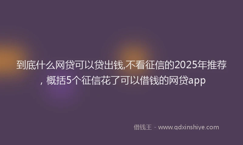 到底什么网贷可以贷出钱,不看征信的2025年推荐，概括5个征信花了可以借钱的网贷app