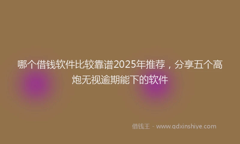 哪个借钱软件比较靠谱2025年推荐，分享五个高炮无视逾期能下的软件
