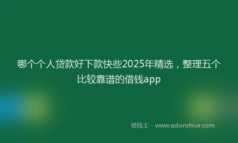 哪个个人贷款好下款快些2025年精选，整理五个比较靠谱的借钱app