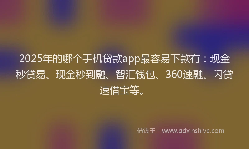 2025年的哪个手机贷款app最容易下款有：现金秒贷易、现金秒到融、智汇钱包、360速融、闪贷速借宝等。