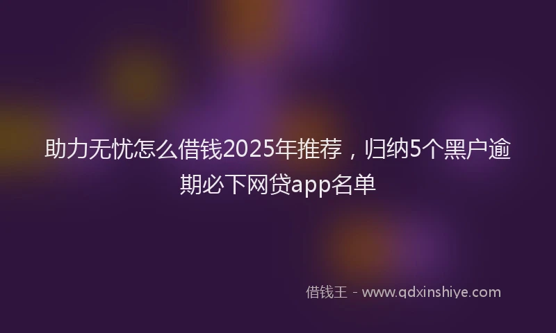 助力无忧怎么借钱2025年推荐，归纳5个黑户逾期必下网贷app名单