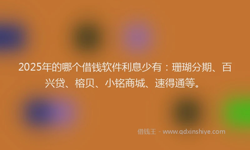 2025年的哪个借钱软件利息少有：珊瑚分期、百兴贷、榕贝、小铭商城、速得通等。