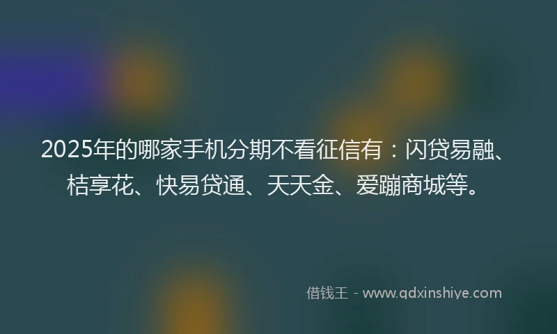 2025年的哪家手机分期不看征信有：闪贷易融、桔享花、快易贷通、天天金、爱蹦商城等。