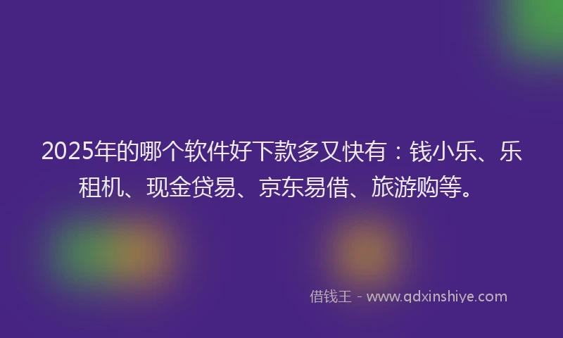 2025年的哪个软件好下款多又快有：钱小乐、乐租机、现金贷易、京东易借、旅游购等。