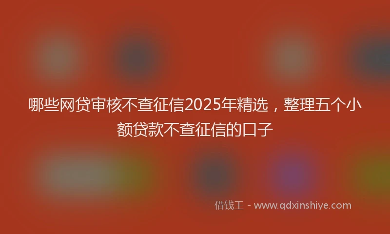 哪些网贷审核不查征信2025年精选，整理五个小额贷款不查征信的口子