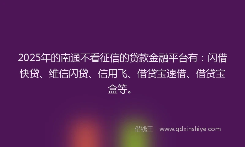 2025年的南通不看征信的贷款金融平台有：闪借快贷、维信闪贷、信用飞、借贷宝速借、借贷宝盒等。