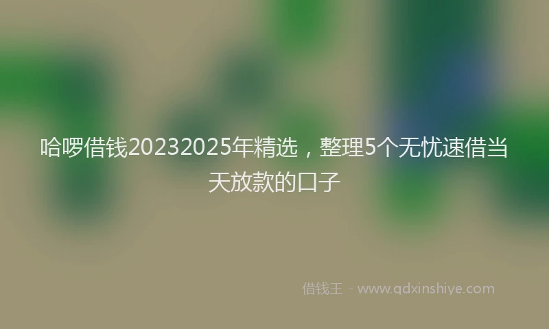 哈啰借钱20232025年精选，整理5个无忧速借当天放款的口子