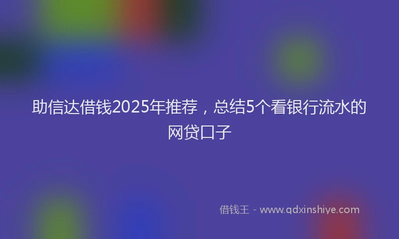 助信达借钱2025年推荐，总结5个看银行流水的网贷口子