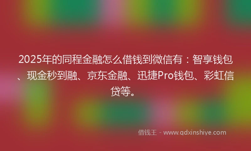 2025年的同程金融怎么借钱到微信有：智享钱包、现金秒到融、京东金融、迅捷Pro钱包、彩虹信贷等。
