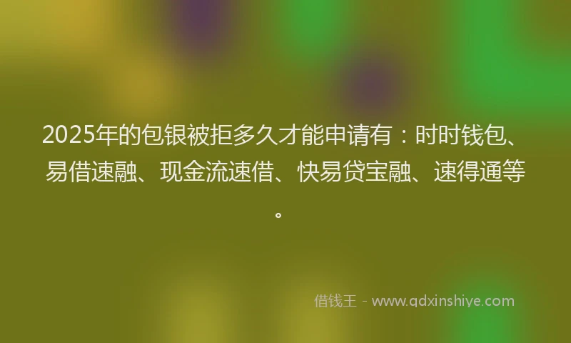 2025年的包银被拒多久才能申请有：时时钱包、易借速融、现金流速借、快易贷宝融、速得通等。